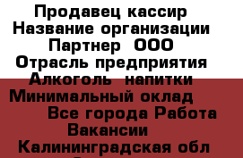 Продавец-кассир › Название организации ­ Партнер, ООО › Отрасль предприятия ­ Алкоголь, напитки › Минимальный оклад ­ 30 000 - Все города Работа » Вакансии   . Калининградская обл.,Советск г.